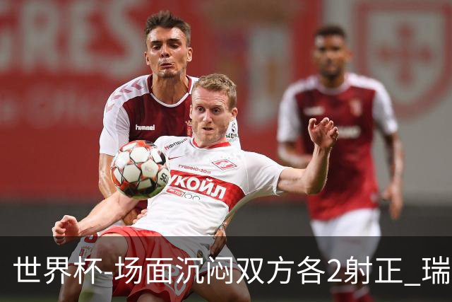 世界杯-场面沉闷双方各2射正 瑞士0-0哥伦比亚进加时