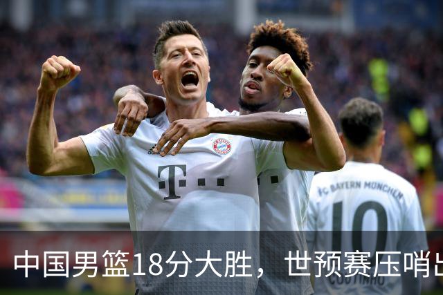中国男篮18分大胜，世预赛压哨出线！剩一个悬念：日韩与联手做局