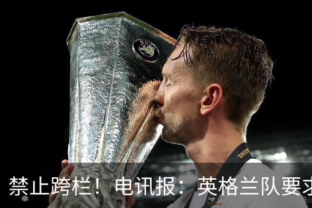 禁止跨栏！电讯报：英格兰队要求球员庆祝时不要翻越广告牌
